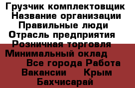 Грузчик-комплектовщик › Название организации ­ Правильные люди › Отрасль предприятия ­ Розничная торговля › Минимальный оклад ­ 30 000 - Все города Работа » Вакансии   . Крым,Бахчисарай